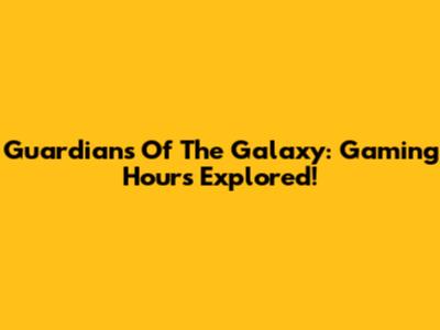 Guardians Of The Galaxy: Gaming Hours Explored!