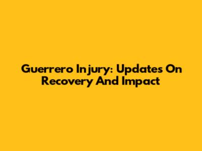 Guerrero Injury: Updates On Recovery And Impact