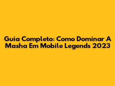 Guia Completo: Como Dominar A Masha Em Mobile Legends 2023