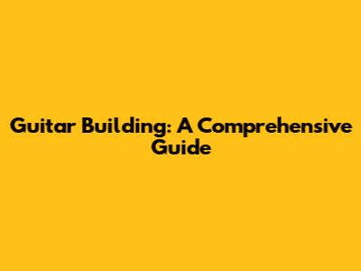 Guitar Building: A Comprehensive Guide