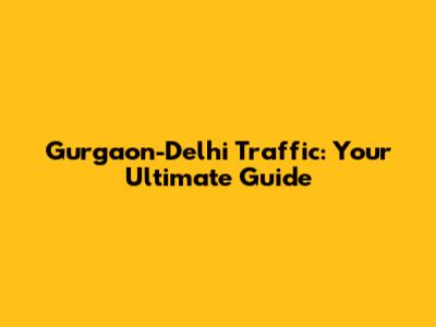Gurgaon-Delhi Traffic: Your Ultimate Guide