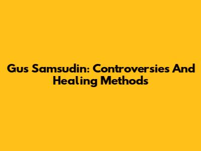 Gus Samsudin: Controversies And Healing Methods