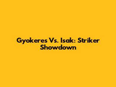Gyokeres Vs. Isak: Striker Showdown