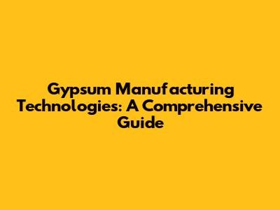 Gypsum Manufacturing Technologies: A Comprehensive Guide