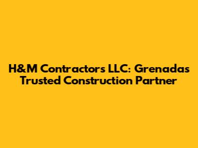 H&M Contractors LLC: Grenada's Trusted Construction Partner