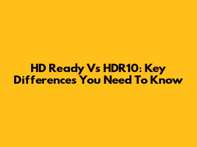 HD Ready Vs HDR10: Key Differences You Need To Know