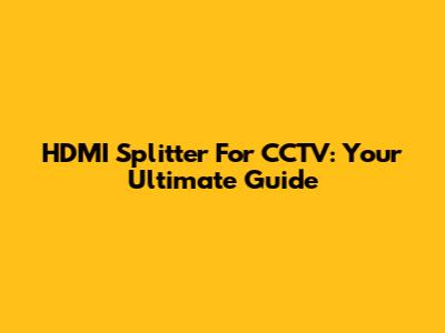 HDMI Splitter For CCTV: Your Ultimate Guide