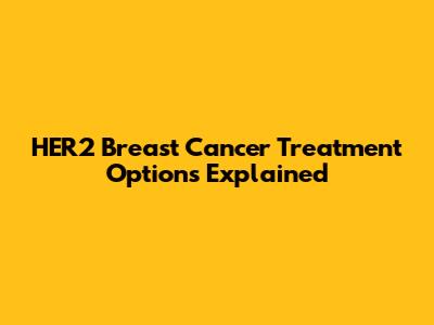 HER2 Breast Cancer Treatment Options Explained