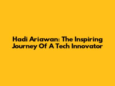 Hadi Ariawan: The Inspiring Journey Of A Tech Innovator