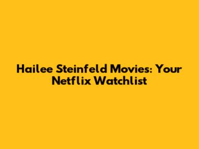 Hailee Steinfeld Movies: Your Netflix Watchlist