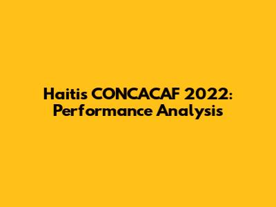 Haiti's CONCACAF 2022: Performance Analysis