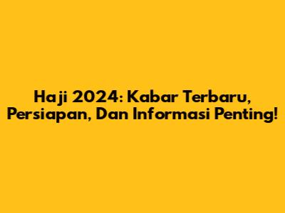 Haji 2024: Kabar Terbaru, Persiapan, Dan Informasi Penting!