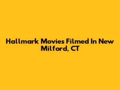 Hallmark Movies Filmed In New Milford, CT