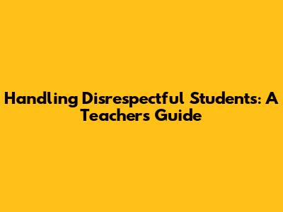 Handling Disrespectful Students: A Teacher's Guide