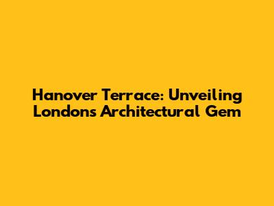 Hanover Terrace: Unveiling London's Architectural Gem