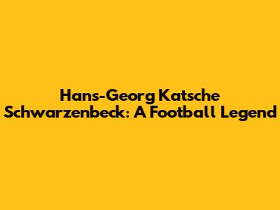 Hans-Georg "Katsche" Schwarzenbeck: A Football Legend