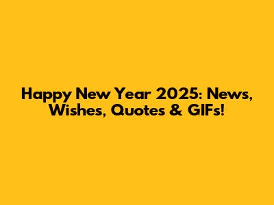 Happy New Year 2025: News, Wishes, Quotes & GIFs!