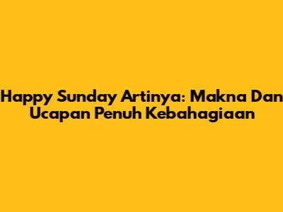 Happy Sunday Artinya: Makna Dan Ucapan Penuh Kebahagiaan