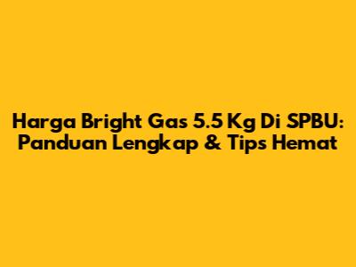 Harga Bright Gas 5.5 Kg Di SPBU: Panduan Lengkap & Tips Hemat