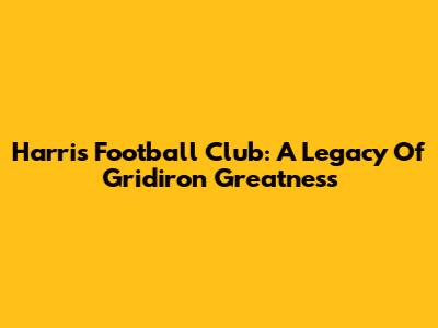 Harris Football Club: A Legacy Of Gridiron Greatness