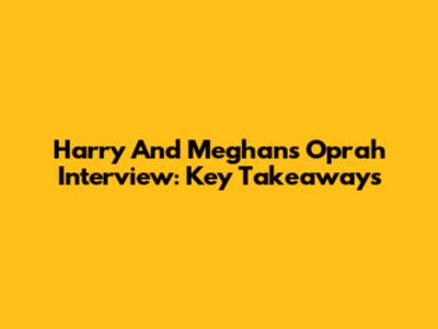 Harry And Meghan's Oprah Interview: Key Takeaways