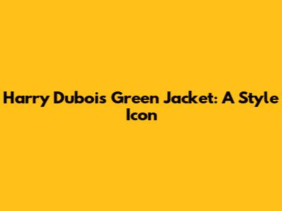 Harry Dubois Green Jacket: A Style Icon