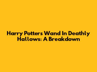 Harry Potter's Wand In Deathly Hallows: A Breakdown