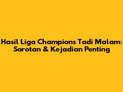 Hasil Liga Champions Tadi Malam: Sorotan & Kejadian Penting