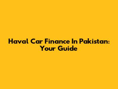 Haval Car Finance In Pakistan: Your Guide