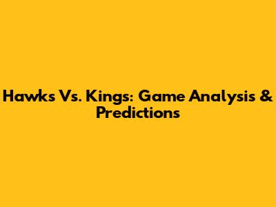 Hawks Vs. Kings: Game Analysis & Predictions