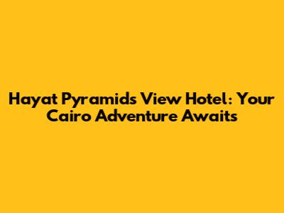 Hayat Pyramids View Hotel: Your Cairo Adventure Awaits