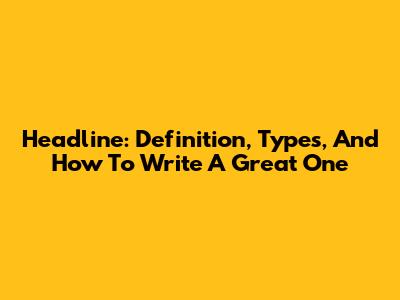 Headline: Definition, Types, And How To Write A Great One