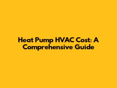 Heat Pump HVAC Cost: A Comprehensive Guide