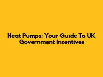Heat Pumps: Your Guide To UK Government Incentives