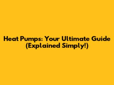 Heat Pumps: Your Ultimate Guide (Explained Simply!)