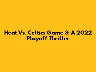 Heat Vs. Celtics Game 3: A 2022 Playoff Thriller