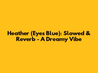 Heather (Eyes Blue): Slowed & Reverb - A Dreamy Vibe