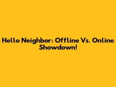 Hello Neighbor: Offline Vs. Online Showdown!