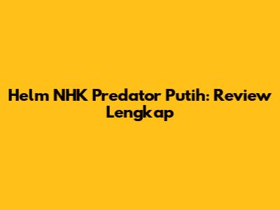 Helm NHK Predator Putih: Review Lengkap