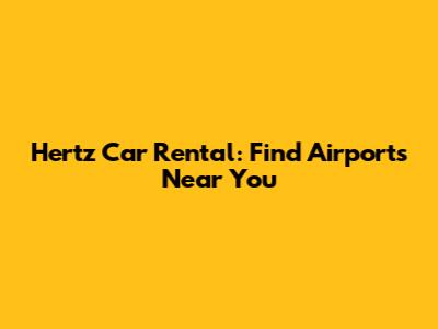 Hertz Car Rental: Find Airports Near You