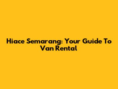 Hiace Semarang: Your Guide To Van Rental