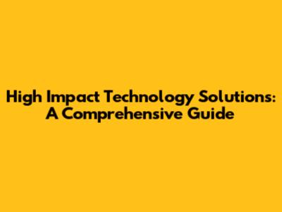 High Impact Technology Solutions: A Comprehensive Guide