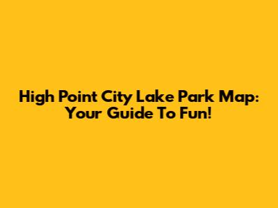 High Point City Lake Park Map: Your Guide To Fun!