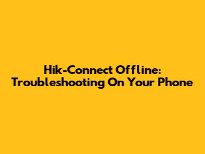 Hik-Connect Offline: Troubleshooting On Your Phone