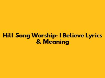 Hill Song Worship: "I Believe" Lyrics & Meaning