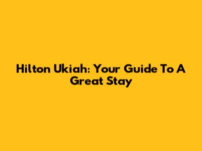 Hilton Ukiah: Your Guide To A Great Stay
