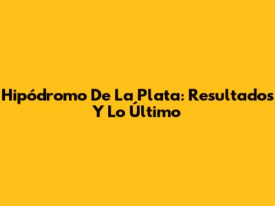 Hipódromo De La Plata: Resultados Y Lo Último
