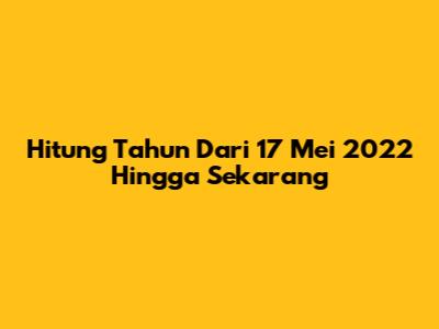 Hitung Tahun Dari 17 Mei 2022 Hingga Sekarang