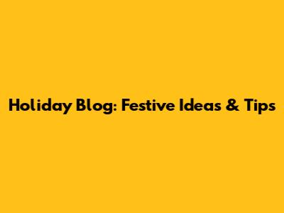 Holiday Blog: Festive Ideas & Tips