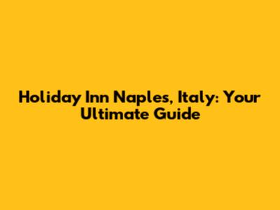 Holiday Inn Naples, Italy: Your Ultimate Guide